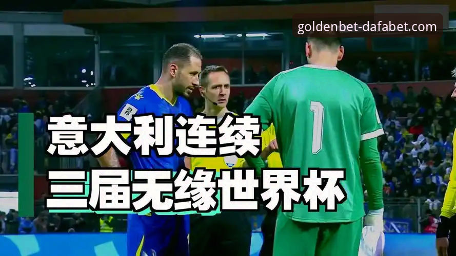 意大利连续三届无缘世界杯深度剖析：蓝衣军团的“预选赛噩梦”与dafabet黄金版观赛体验全面解析